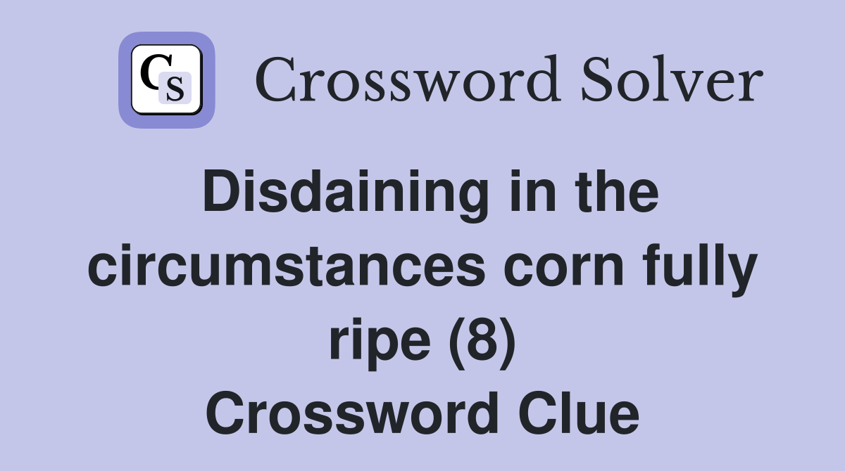 Disdaining in the circumstances corn fully ripe (8) Crossword Clue